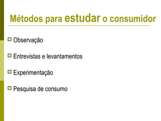 Métodos para estudar o consumidor
 Observação
 Entrevistas e levantamentos
 Experimentação
 Pesquisa de consumo
 