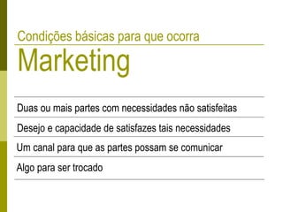 Condições básicas para que ocorra
Marketing
Duas ou mais partes com necessidades não satisfeitas
Desejo e capacidade de satisfazes tais necessidades
Um canal para que as partes possam se comunicar
Algo para ser trocado
 