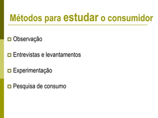 Métodos para estudar o consumidor
 Observação
 Entrevistas e levantamentos
 Experimentação
 Pesquisa de consumo
 