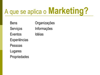 A que se aplica o Marketing?
Bens
Serviços
Eventos
Experiências
Pessoas
Lugares
Propriedades
Organizações
Informações
Idéias
 