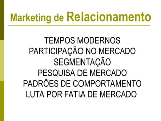 TEMPOS MODERNOS
PARTICIPAÇÃO NO MERCADO
SEGMENTAÇÃO
PESQUISA DE MERCADO
PADRÕES DE COMPORTAMENTO
LUTA POR FATIA DE MERCADO
Marketing de Relacionamento
 