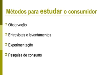 Métodos para estudar o consumidor
 Observação
 Entrevistas e levantamentos
 Experimentação
 Pesquisa de consumo
 