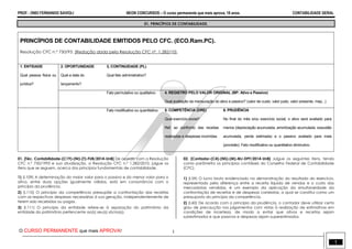 PROF.: ONEI FERNANDO SAVIOLI NEON CONCURSOS – O curso permanente que mais aprova, 18 anos. CONTABILIDADE GERAL
O CURSO PERMANENTE que mais APROVA! 1
1
01. PRINCÍPIOS DE CONTABILIDADE.
PRINCÍPIOS DE CONTABILIDADE EMITIDOS PELO CFC. (ECO.Ram.PC).
Resolução CFC n.º 750/93. (Redação dada pela Resolução CFC nº. 1.282/10).
1. ENTIDADE
Qual pessoa física ou
jurídica?
2. OPORTUNIDADE
Qual a data do
lançamento?
3, CONTINUIDADE (PL)
Qual fato administrativo?
Fato permutativo ou qualitativo 4. REGISTRO PELO VALOR ORIGINAL (BP: Ativo e Passivo)
Qual avaliação da mensuração do ativo e passivo? (valor de custo, valor justo, valor presente, mep...)
Fato modificativo ou quantitativo. 5. COMPETÊNCIA (DRE)
Qual exercício social?
Ref. ao confronto das receitas
realizadas e despesas incorridas.
6. PRUDÊNCIA
No final do mês e/ou exercício social, o ativo será avaliado para
menos (depreciação acumulada, amortização acumulada, exaustão
acumulada, perda estimada) e o passivo avaliado para mais
(provisão). Fato modificativo ou quantitativo diminutivo.
01. [Téc. Contabilidade-(C19)-(NI)-(T)-FUB/2014-UnB] De acordo com a Resolução
CFC n.º 750/1993 e sua atualização, a Resolução CFC n.º 1.282/2010, julgue os
itens que se seguem, acerca dos princípios fundamentais de contabilidade.
1) (I.109) A determinação do maior valor para o passivo e do menor valor para o
ativo, entre duas opções igualmente válidas, está em consonância com o
princípio da prudência.
2) (I.110) O princípio da competência pressupõe a confrontação das receitas
com as respectivas despesas necessárias à sua geração, independentemente de
terem sido recebidas ou pagas.
3) (I.111) O princípio da entidade refere-se à separação do patrimônio da
entidade do patrimônio pertencente ao(s) seu(s) sócios(s).
02. [Contador-(C4)-(NS)-(M)-MJ-DPF/2014-UnB] Julgue os seguintes itens, tendo
como parâmetro os princípios contábeis do Conselho Federal de Contabilidade
(CFC).
1) (I.59) O lucro bruto evidenciado na demonstração do resultado do exercício,
representado pela diferença entre a receita líquida de vendas e o custo das
mercadorias vendidas, é um exemplo da aplicação da simultaneidade da
confrontação de receitas e de despesas correlatas, a qual se constitui como um
pressuposto do princípio da competência.
2) (I.60) De acordo com o princípio da prudência, o contador deve utilizar certo
grau de precaução nos julgamentos com vistas à realização de estimativas em
condições de incerteza, de modo a evitar que ativos e receitas sejam
subestimados e que passivos e despesas sejam superestimados.
 