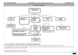 PROF.: ONEI FERNANDO SAVIOLI NEON CONCURSOS – O curso permanente que mais aprova, 18 anos. CONTABILIDADE GERAL
O CURSO PERMANENTE que mais APROVA! 7
7
07. CONCEITOS CONTÁBEIS.
01. (Técnico de Atividades do Meio Ambiente-Ténico em Contabilidade-IBAM-2009-Cespe)
01) A contabilidade tem como objeto o patrimônio e como um de seus objetivos prover seus usuários de informações úteis para a tomada de decisão.
02) A contabilidade busca entender as mutações sofridas pelo patrimônio, tendo como alvo, entre outras, uma visão prospectiva de possíveis variações. As mutações tanto
podem decorrer da ação do homem como da natureza.
Contabilidade como
ciência social.
Função ou
finalidade meio.
Finalidade ou
objetivo
principal.
Técnicas ou
meios.
Administrativa.: controlar, gerir,
administrar o patrimônio;
Econômica: apurar o resultado,
desempenho, performance.
Escrituração;
Demonstrações;
Auditoria;
Análise de balanço.
Fornecer
informações
sobre o
patrimônio.
Aos usuários
Objeto
de estudo
O Patrimônio
das Entidades.
Campo de
atuação.
0
20
40
60
80
100
1° Trim 2° Trim 3° Trim 4° Trim
Leste
Oeste
Norte
Entidade Ecônomico-
Administrativa
Para tomada de
decisões.
 