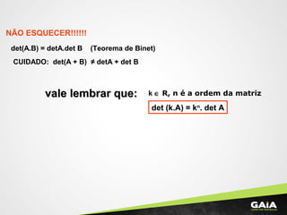 NÃO ESQUECER!!!!!!
det(A.B) = detA.det B (Teorema de Binet)
CUIDADO: det(A + B) ≠ detA + det B
vale lembrar que:vale lembrar que:
det (k.A) = kn
. det A
k ∈ R, n é a ordem da matriz
 
