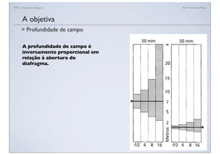 FAN - Fotograﬁa analógica Prof.a Fernanda Pozza
A profundidade de campo é
inversamente proporcional em
relação à abertura do
diafragma.
A objetiva
> Profundidade de campo
 