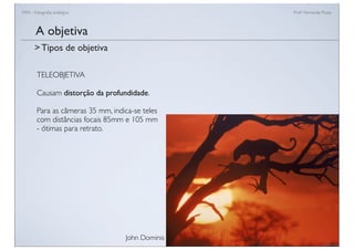 FAN - Fotograﬁa analógica Prof.a Fernanda Pozza
TELEOBJETIVA
Causam distorção da profundidade.
Para as câmeras 35 mm, indica-se teles
com distâncias focais 85mm e 105 mm
- ótimas para retrato.
A objetiva
> Tipos de objetiva
John Dominis
 