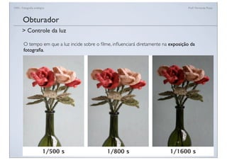 FAN - Fotograﬁa analógica Prof.a Fernanda Pozza
O tempo em que a luz incide sobre o ﬁlme, inﬂuenciará diretamente na exposição da
fotograﬁa.
Obturador
> Controle da luz
 