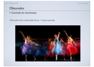 FAN - Fotograﬁa analógica Prof.a Fernanda Pozza
Obturador lento (velocidade baixa) = longa exposição.
Obturador
> Controle do movimento
 