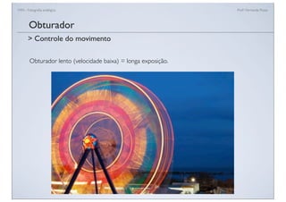 FAN - Fotograﬁa analógica Prof.a Fernanda Pozza
Obturador lento (velocidade baixa) = longa exposição.
Obturador
> Controle do movimento
 