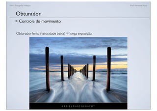FAN - Fotograﬁa analógica Prof.a Fernanda Pozza
Obturador lento (velocidade baixa) = longa exposição.
Obturador
> Controle do movimento
 