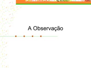 A Observação
 