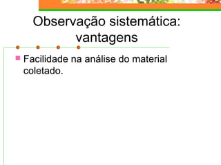 Observação sistemática:
vantagens
 Facilidade na análise do material
coletado.
 