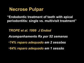 Necrose Pulpar TROPE et al. 1999  J Endod Acompanhamento Rx por 52 semanas 74% reparo adequado   em 2 sessões 64% reparo adequado   em 1 sessão “ Endodontic treatment of teeth with apical periodontitis: single vs. multivisit treatment”   