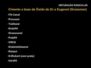 OBTURAÇÃO RADICULAR Fill Canal Procosol Tubliseal Endofill Grosscanal Pulpfill CRCS Endomethasone Rickert N-Rickert (com prata) Intrafill Cimento a base de Óxido de Zn e Eugenol (Grossman) 