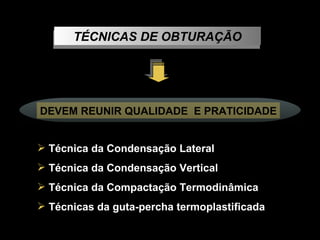 TÉCNICAS DE OBTURAÇÃO Técnica da Condensação Lateral Técnica da Condensação Vertical Técnica da Compactação Termodinâmica Técnicas da guta-percha termoplastificada DEVEM REUNIR QUALIDADE  E PRATICIDADE 