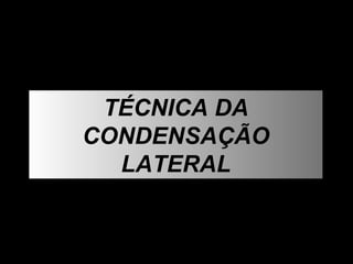 TÉCNICA DA CONDENSAÇÃO LATERAL 
