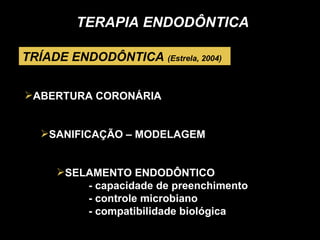 TRÍADE ENDODÔNTICA  (Estrela, 2004) TERAPIA ENDODÔNTICA ABERTURA CORONÁRIA SANIFICAÇÃO – MODELAGEM SELAMENTO ENDODÔNTICO  - capacidade de preenchimento - controle microbiano - compatibilidade biológica 