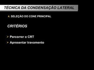 TÉCNICA DA CONDENSAÇÃO LATERAL 4.  SELEÇÃO DO CONE PRINCIPAL   CRITÉRIOS Percorrer o CRT Apresentar travamento 