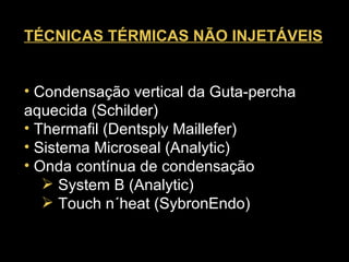 TÉCNICAS TÉRMICAS NÃO INJETÁVEIS     Condensação vertical da Guta-percha aquecida (Schilder)  Thermafil (Dentsply Maillefer)  Sistema Microseal (Analytic) Onda contínua de condensação   System B (Analytic)  Touch n´heat (SybronEndo)  