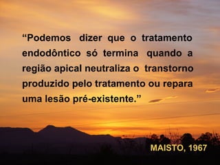 “ Podemos  dizer  que  o  tratamento  e ndodôntico  só  termina  quando  a região apical neutraliza o  trans torno  produzido pelo   tratamento ou repara uma lesão pré-ex istente.” MAISTO, 1967 