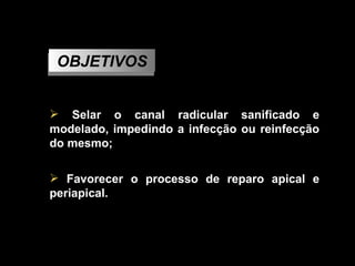 OBJETIVOS Selar o canal radicular sanificado e modelado, impedindo a infecção ou reinfecção do mesmo; Favorecer o processo de reparo apical e periapical. 