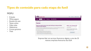 Tipos de conteúdo para cada etapa do funil
MOFU
• E-books
• White papers
• Estudos de caso
• Testes online
• Vídeo aulas
• Webinários
• Cursos gratuitos
• Trials
Empresa líder em serviços financeiros digitais e uma das 25
maiores empresas financeiras dos EUA
 
