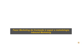 Fazer Marketing de Conteúdo é seguir a metodologia
Inbound Marketing
 