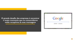 O grande desafio das empresas é encontrar
o exato momento que os consumidores
estão receptivos às suas mensagens
 