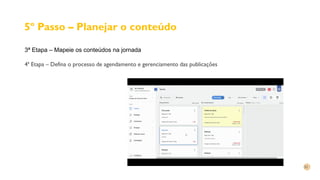 5º Passo – Planejar o conteúdo
3ª Etapa – Mapeie os conteúdos na jornada
4ª Etapa – Defina o processo de agendamento e gerenciamento das publicações
 