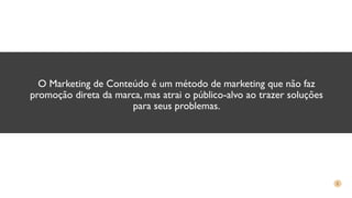 O Marketing de Conteúdo é um método de marketing que não faz
promoção direta da marca, mas atrai o público-alvo ao trazer soluções
para seus problemas.
 
