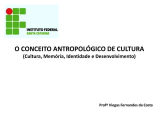 O CONCEITO ANTROPOLÓGICO DE CULTURA
(Cultura, Memória, Identidade e Desenvolvimento)
Profº Viegas Fernandes da Costa
 