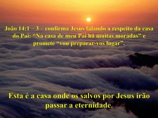 João 14:1 – 3 – confirma Jesus falando a respeito da casa
do Pai: “Na casa de meu Pai há muitas moradas” e
promete “vou preparar-vos lugar”.
Esta é a casa onde os salvos por Jesus irão
passar a eternidade.
 