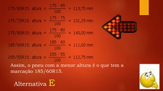 Assim, o pneu com a menor altura é o que tem a
marcação 185/60R15.
Alternativa E
 