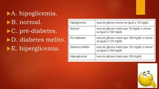 A. hipoglicemia.
B. normal.
C. pré-diabetes.
D. diabetes melito.
E. hiperglicemia.
 