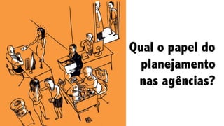 Qual o papel do
planejamento
nas agências?
 