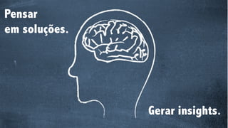 Pensar
em soluções.
Gerar insights.
 