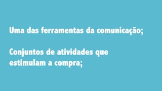 Uma das ferramentas da comunicação;
 
Conjuntos de atividades que
estimulam a compra;
 