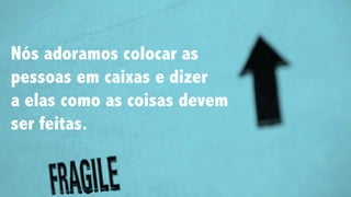 Nós adoramos colocar as
pessoas em caixas e dizer
a elas como as coisas devem
ser feitas.
 