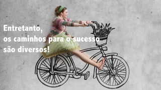Entretanto,
os caminhos para o sucesso
são diversos!
 