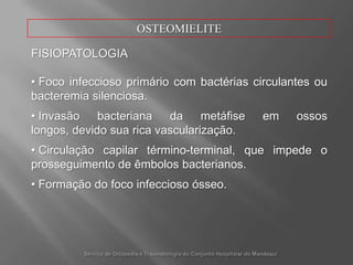OSTEOMIELITECLASSIFICAÇÃOOsteomielitePós-traumáticaContaminaçãoósseadiretaatravésdapele, porferimentosoufraturasexpostas, previamenteinfectadosounão.Serviço de Ortopedia e Traumatologia do ConjuntoHospitalar do Mandaqui