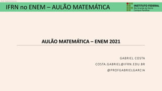 IFRN no ENEM – AULÃO MATEMÁTICA
Prof. Gabriel Garcia
AULÃO MATEMÁTICA – ENEM 2021
GABRIEL COSTA
COSTA.GABRIEL@IFRN.EDU.BR
@PROFGABRIELGARCIA
 