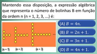 (D) 𝐵 = 4𝑛 + 1.
(C) 𝐵 = 3𝑛 + 1.
(B) 𝐵 = 2𝑛 + 1.
(A) 𝐵 = 4𝑛.
Mantendo essa disposição, a expressão algébrica
que representa o número de bolinhas B em função
da ordem n (n = 1, 2, 3, ...) é:
 