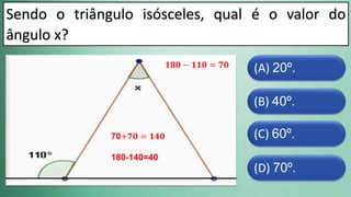 (D) 70º.
(C) 60º.
(B) 40º.
(A) 20º.
Sendo o triângulo isósceles, qual é o valor do
ângulo x?
𝟏𝟖𝟎 − 𝟏𝟏𝟎 = 𝟕𝟎
70+𝟕𝟎 = 𝟏𝟒𝟎
180-140=40
 