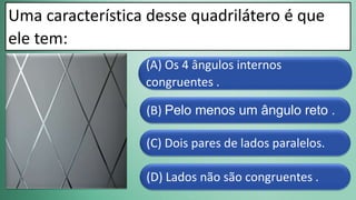 (D) Lados não são congruentes .
(C) Dois pares de lados paralelos.
(B) Pelo menos um ângulo reto .
(A) Os 4 ângulos internos
congruentes .
Uma característica desse quadrilátero é que
ele tem:
 