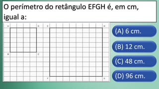 (D) 96 cm.
(C) 48 cm.
(B) 12 cm.
(A) 6 cm.
O perímetro do retângulo EFGH é, em cm,
igual a:
 