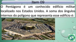 O Pentágono é um conhecido edifício militar
localizado nos Estados Unidos. A soma dos ângulos
internos do polígono que representa esse edifício é:
Item 09
 