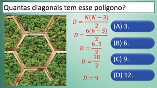(D) 12.
(C) 9.
(B) 6.
(A) 3.
Quantas diagonais tem esse polígono?
𝐷 =
𝑁(𝑁 − 3)
2
𝐷 =
6(6 − 3)
2
𝐷 =
6 . 3
2
𝐷 =
18
2
𝐷 = 9
 