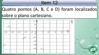Quatro pontos (A, B, C e D) foram localizados
sobre o plano cartesiano.
Item 12
 