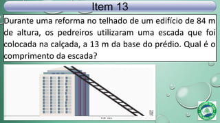 Durante uma reforma no telhado de um edifício de 84 m
de altura, os pedreiros utilizaram uma escada que foi
colocada na calçada, a 13 m da base do prédio. Qual é o
comprimento da escada?
Item 13
 